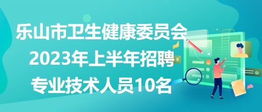 乐山市卫生健康委员会2023年上半年招聘专业技术人员10名