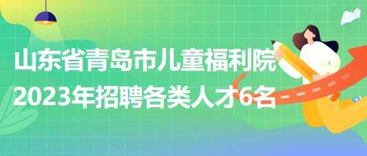 山东省青岛市儿童福利院2023年招聘各类人才6名