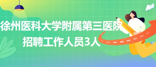 徐州医科大学附属第三医院2023年第二次招聘工作人员3人