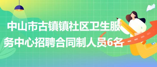 中山市古镇镇社区卫生服务中心2023年招聘合同制人员6名