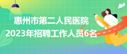 广东省惠州市第二人民医院2023年招聘工作人员6名