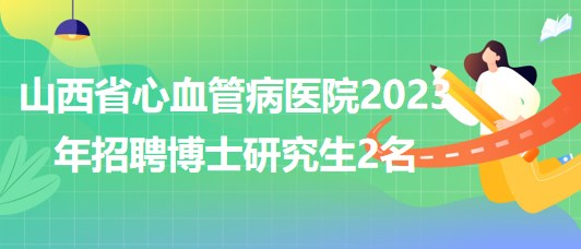 山西省心血管病医院2023年招聘博士研究生2名