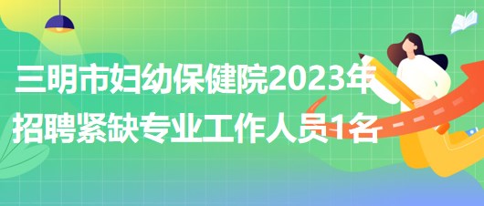 福建省三明市妇幼保健院2023年招聘紧缺专业工作人员1名