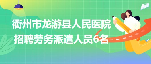 浙江省衢州市龙游县人民医院2023年招聘劳务派遣人员6名