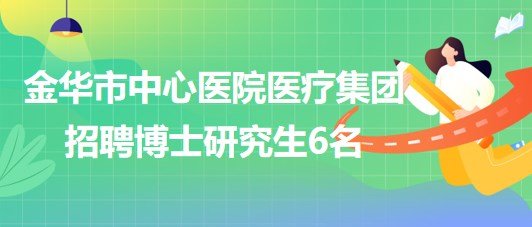 金华市中心医院医疗集团(医学中心)2023年招聘博士研究生6名