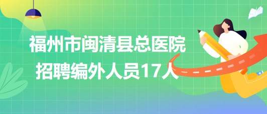 福建省福州市闽清县总医院2023年招聘编外人员17人