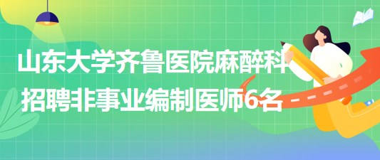 山东大学齐鲁医院麻醉科2023年6月招聘非事业编制医师6名