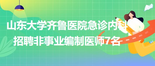 山东大学齐鲁医院急诊内科2023年招聘非事业编制医师7名