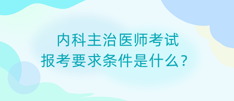 内科主治医师考试报考要求条件是什么？