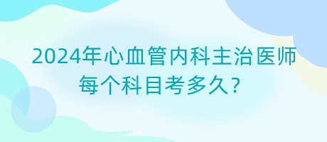 2024年心血管内科主治医师每个科目考多久？