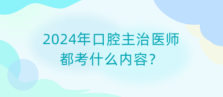 2024年口腔主治医师都考什么内容？