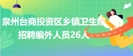 福建省泉州台商投资区乡镇卫生院2023年招聘编外人员26人