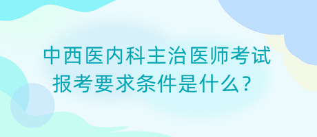 2024中西医内科主治医师考试报考要求条件是什么？