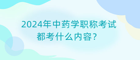 2024年中药学职称考试都考什么内容？