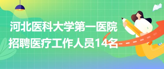 河北医科大学第一医院招聘劳务派遣用工形式医疗工作人员14名