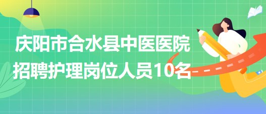 甘肃省庆阳市合水县中医医院招聘护理岗位专业技术人员10名