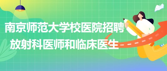 南京师范大学校医院招聘非事业编制放射科医师和临床医生各1名