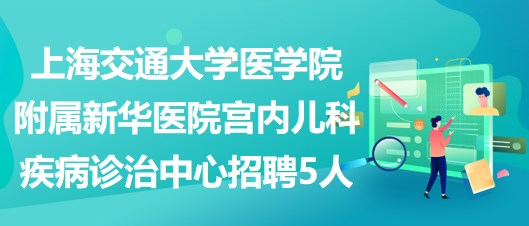 上海交通大学医学院附属新华医院宫内儿科疾病诊治中心招聘5人