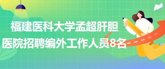 福建医科大学孟超肝胆医院2023年招聘编外工作人员8名