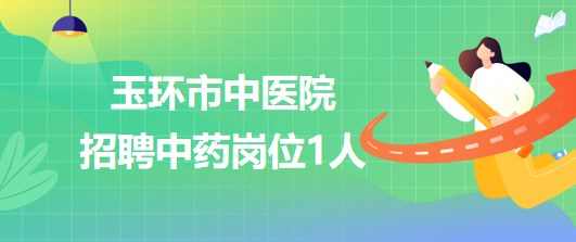 浙江省台州市玉环市中医院2023年6月招聘中药岗位1人 浙江省台州市玉环市中医院2023年6月招聘中药岗位1人