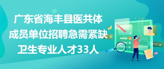 广东省海丰县医共体成员单位招聘急需紧缺卫生专业人才33人 广东省海丰县医共体成员单位招聘急需紧缺卫生专业人才33人