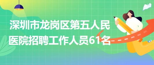 深圳市龙岗区第五人民医院2023年第三批招聘工作人员61名 深圳市龙岗区第五人民医院2023年第三批招聘工作人员61名