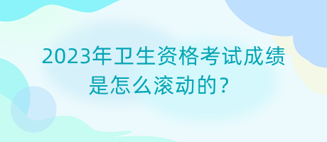 2023年卫生资格考试成绩是怎么滚动的？