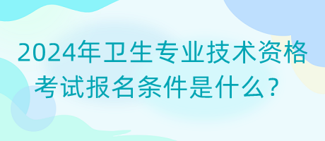 2024年卫生专业技术资格考试报名条件是什么？