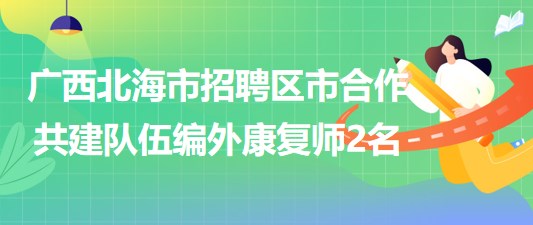 广西北海市2023年招聘区市合作共建队伍编外康复师2名