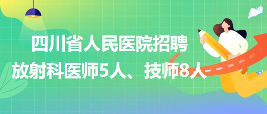 四川省人民医院2023年招聘放射科医师5人、技师8人