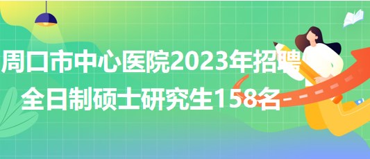 河南省周口市中心医院2023年招聘全日制硕士研究生158名