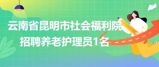 云南省昆明市社会福利院2023年6月招聘养老护理员1名
