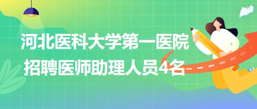 河北医科大学第一医院招聘劳务派遣用工形式医师助理人员4名