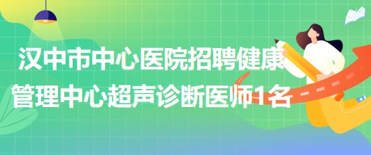 陕西省汉中市中心医院招聘健康管理中心超声诊断医师1名