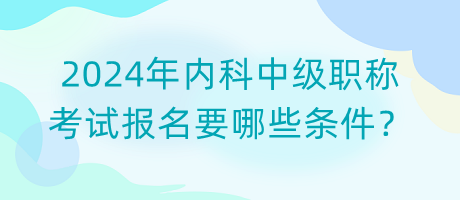 2024年内科中级职称考试报名要哪些条件？