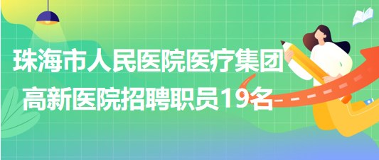 珠海市人民医院医疗集团高新医院2023年招聘合同制职员19名