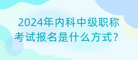 2024年内科中级职称考试报名是什么方式？