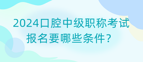 2024口腔中级职称考试报名要哪些条件？