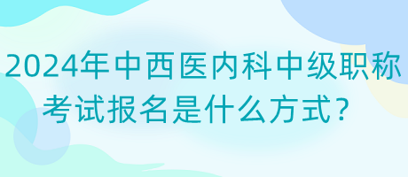 2024年中西医内科中级职称考试报名是什么方式？