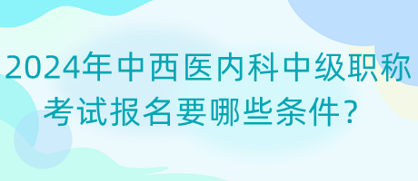 2024年中西医内科中级职称考试报名要哪些条件？