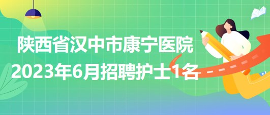 陕西省汉中市康宁医院2023年6月招聘护士1名