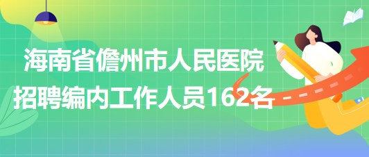 海南省儋州市人民医院2023年招聘编内工作人员162名