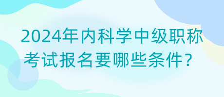 2024年内科学中级职称考试报名要哪些条件？