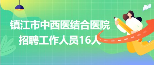 江苏省镇江市中西医结合医院2023年第二批招聘工作人员16人