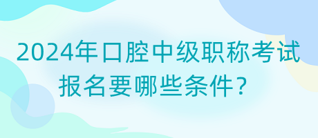 口腔主治医师2024考试报考要求条件是什么？