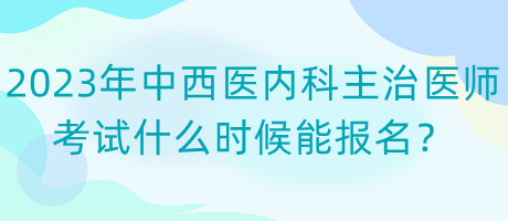 2023年中西医内科主治医师考试什么时候能报名？