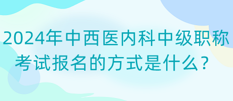 2024年中西医内科中级职称考试报名的方式是什么？