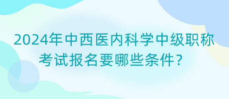 2024年中西医内科学中级职称考试报名要哪些条件？