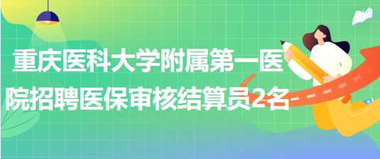 重庆医科大学附属第一医院招聘编外医保审核结算员2名