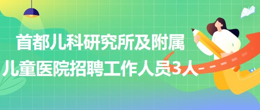 首都儿科研究所及附属儿童医院2023年第三次招聘工作人员3人